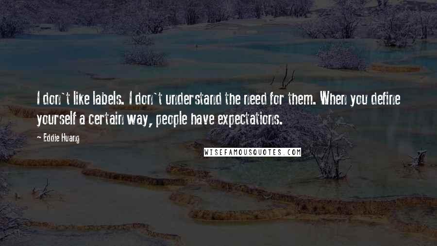 Eddie Huang Quotes: I don't like labels. I don't understand the need for them. When you define yourself a certain way, people have expectations.