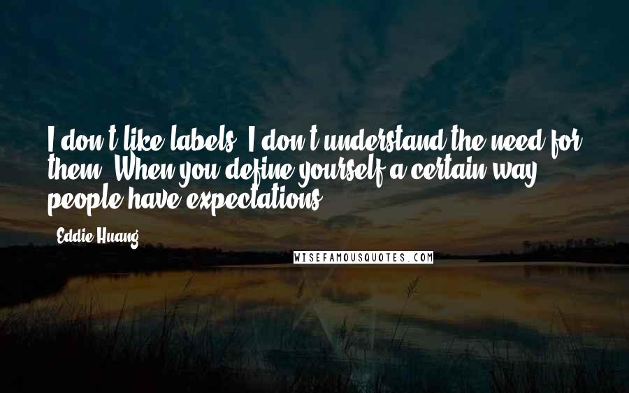 Eddie Huang Quotes: I don't like labels. I don't understand the need for them. When you define yourself a certain way, people have expectations.