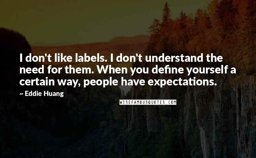 Eddie Huang Quotes: I don't like labels. I don't understand the need for them. When you define yourself a certain way, people have expectations.