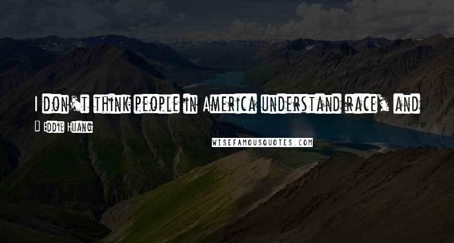 Eddie Huang Quotes: I don't think people in America understand race, and how deep the hooks of whiteness there are in our consciousness.