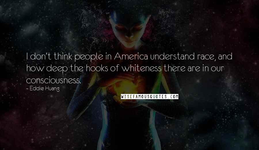 Eddie Huang Quotes: I don't think people in America understand race, and how deep the hooks of whiteness there are in our consciousness.