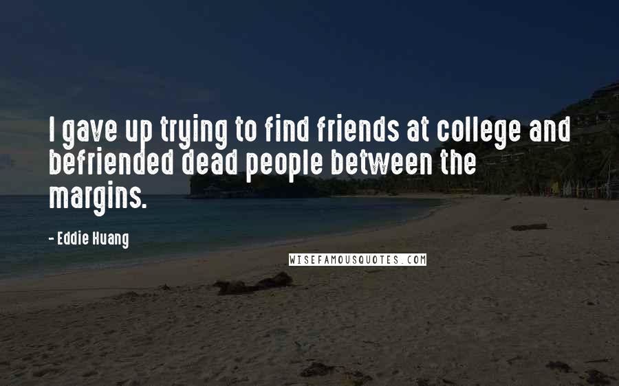 Eddie Huang Quotes: I gave up trying to find friends at college and befriended dead people between the margins.