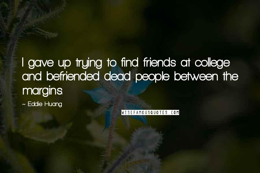 Eddie Huang Quotes: I gave up trying to find friends at college and befriended dead people between the margins.