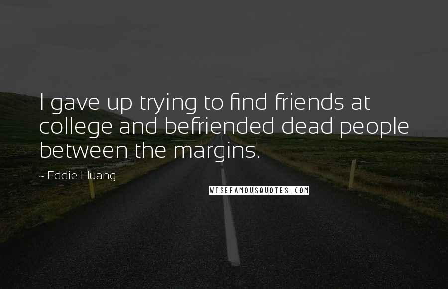 Eddie Huang Quotes: I gave up trying to find friends at college and befriended dead people between the margins.