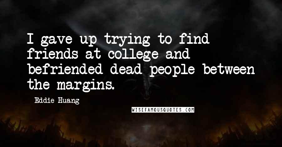 Eddie Huang Quotes: I gave up trying to find friends at college and befriended dead people between the margins.