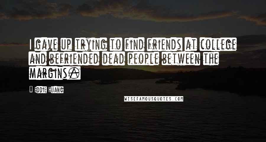 Eddie Huang Quotes: I gave up trying to find friends at college and befriended dead people between the margins.