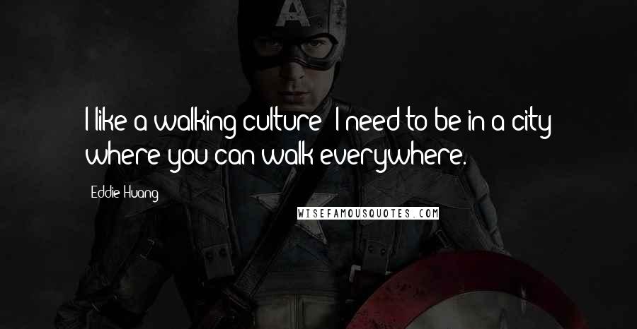 Eddie Huang Quotes: I like a walking culture; I need to be in a city where you can walk everywhere.