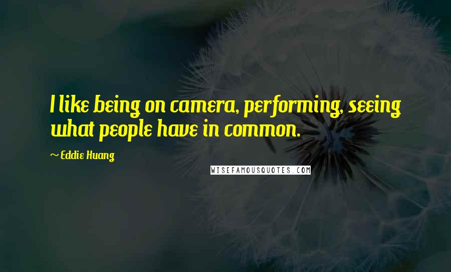 Eddie Huang Quotes: I like being on camera, performing, seeing what people have in common.