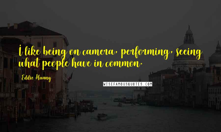 Eddie Huang Quotes: I like being on camera, performing, seeing what people have in common.