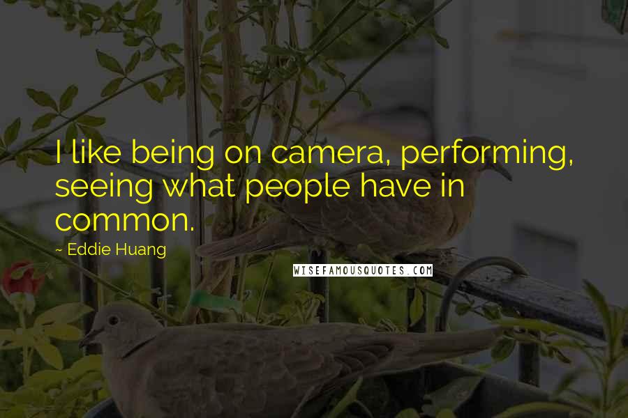 Eddie Huang Quotes: I like being on camera, performing, seeing what people have in common.