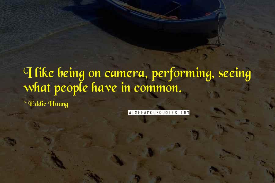 Eddie Huang Quotes: I like being on camera, performing, seeing what people have in common.