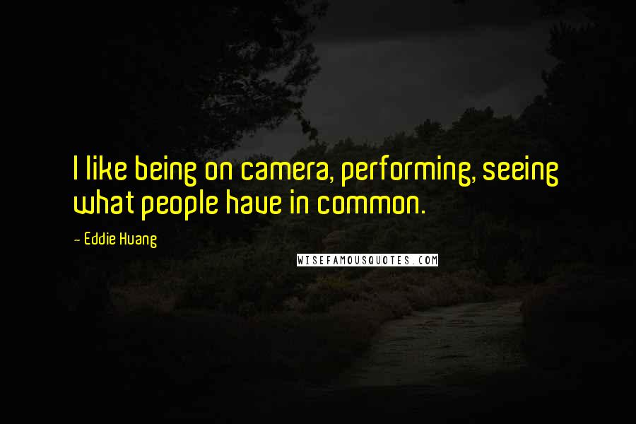 Eddie Huang Quotes: I like being on camera, performing, seeing what people have in common.