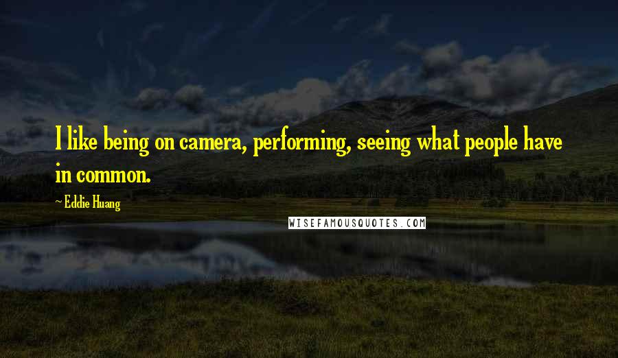 Eddie Huang Quotes: I like being on camera, performing, seeing what people have in common.