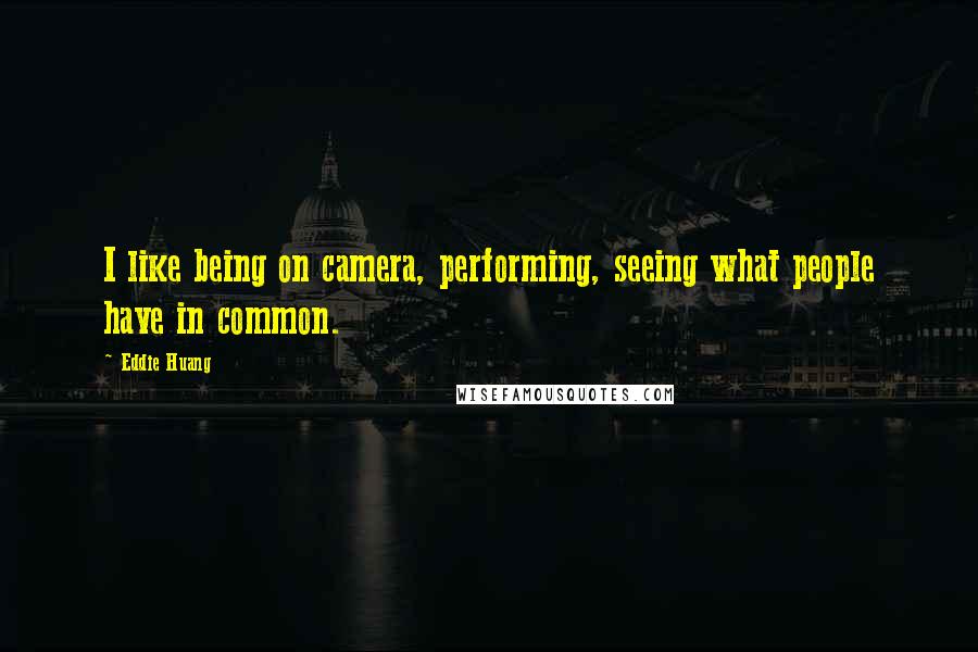 Eddie Huang Quotes: I like being on camera, performing, seeing what people have in common.