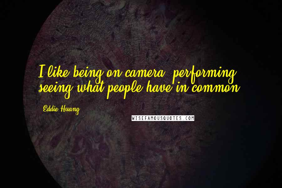 Eddie Huang Quotes: I like being on camera, performing, seeing what people have in common.