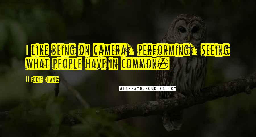 Eddie Huang Quotes: I like being on camera, performing, seeing what people have in common.