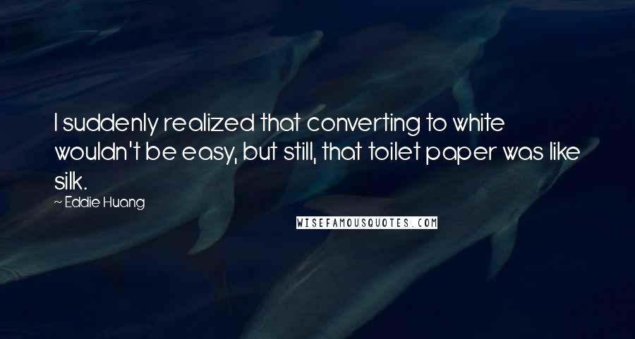 Eddie Huang Quotes: I suddenly realized that converting to white wouldn't be easy, but still, that toilet paper was like silk.