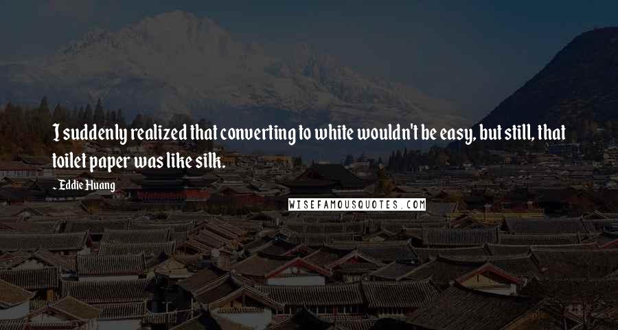 Eddie Huang Quotes: I suddenly realized that converting to white wouldn't be easy, but still, that toilet paper was like silk.