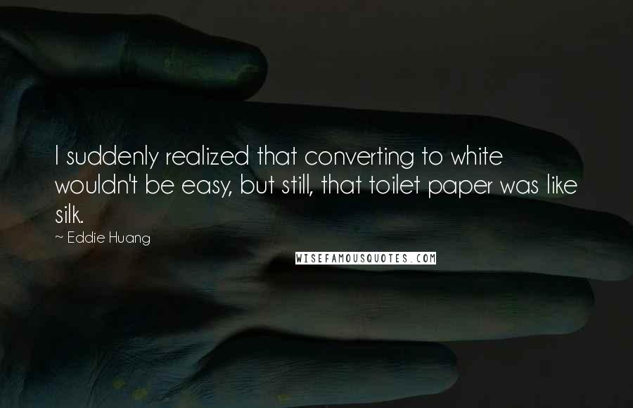 Eddie Huang Quotes: I suddenly realized that converting to white wouldn't be easy, but still, that toilet paper was like silk.