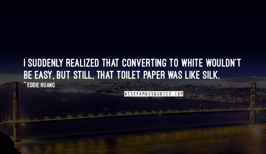 Eddie Huang Quotes: I suddenly realized that converting to white wouldn't be easy, but still, that toilet paper was like silk.