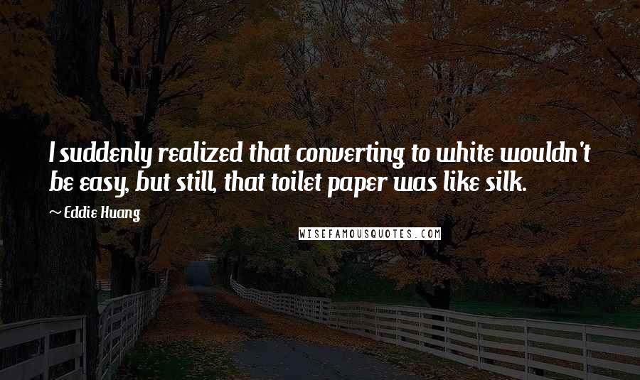 Eddie Huang Quotes: I suddenly realized that converting to white wouldn't be easy, but still, that toilet paper was like silk.