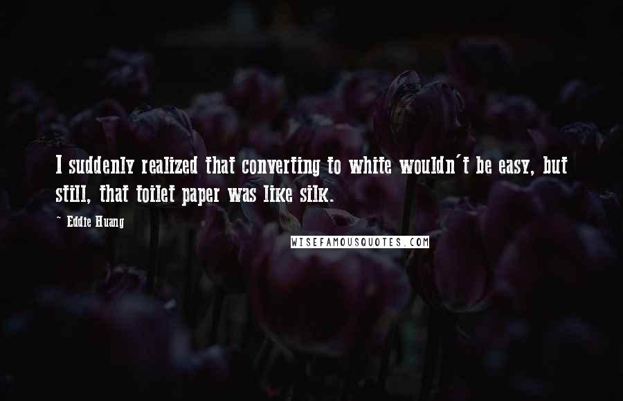 Eddie Huang Quotes: I suddenly realized that converting to white wouldn't be easy, but still, that toilet paper was like silk.