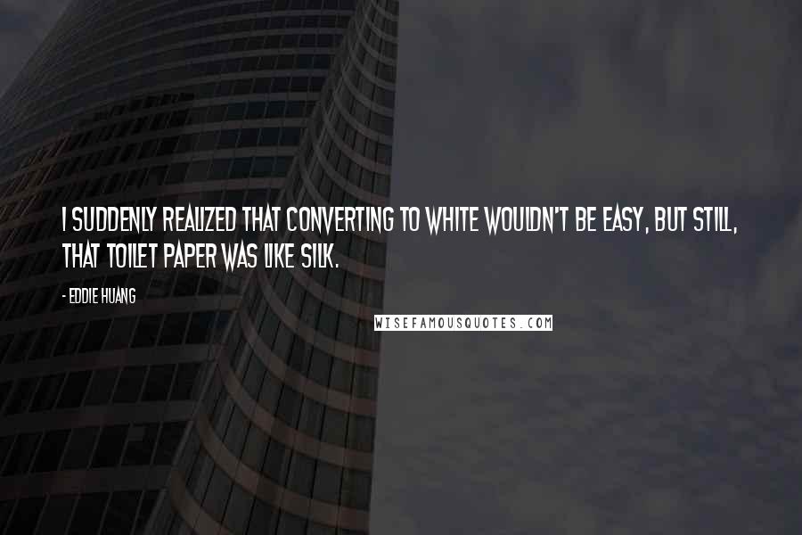 Eddie Huang Quotes: I suddenly realized that converting to white wouldn't be easy, but still, that toilet paper was like silk.