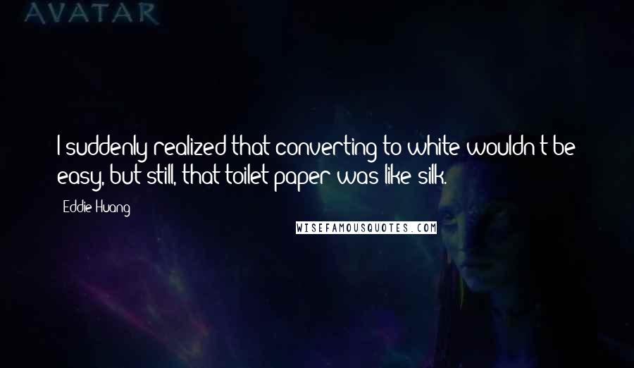 Eddie Huang Quotes: I suddenly realized that converting to white wouldn't be easy, but still, that toilet paper was like silk.