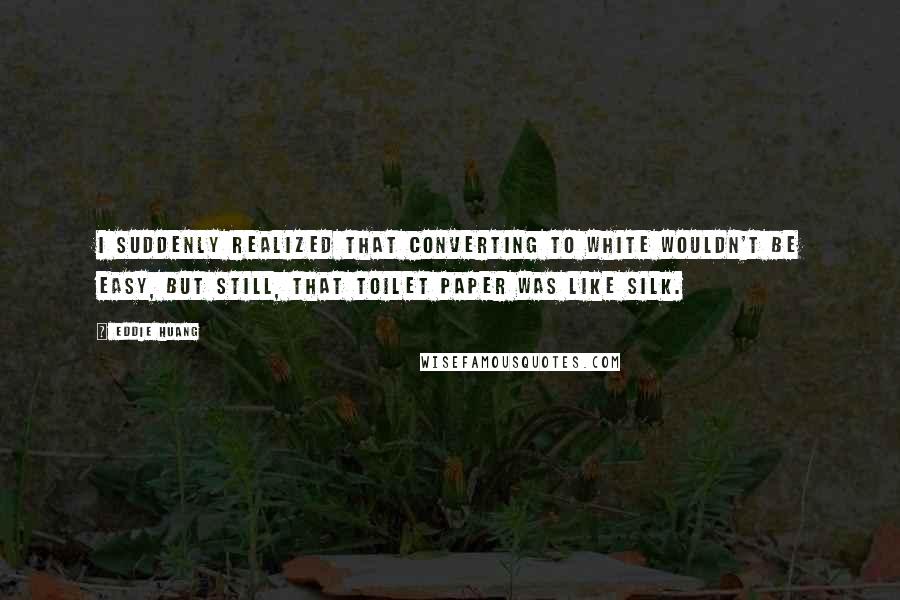 Eddie Huang Quotes: I suddenly realized that converting to white wouldn't be easy, but still, that toilet paper was like silk.