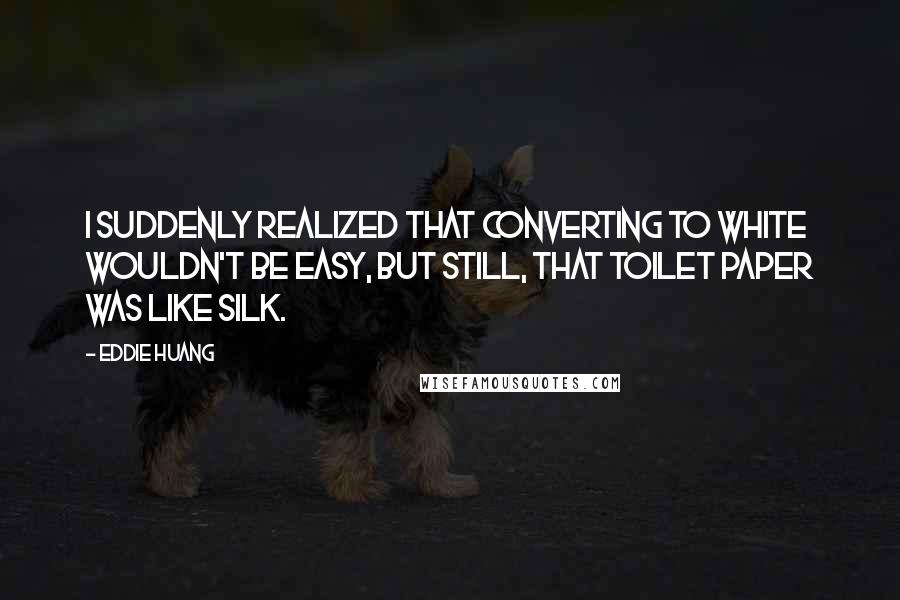 Eddie Huang Quotes: I suddenly realized that converting to white wouldn't be easy, but still, that toilet paper was like silk.