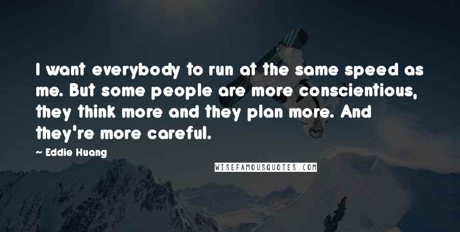 Eddie Huang Quotes: I want everybody to run at the same speed as me. But some people are more conscientious, they think more and they plan more. And they're more careful.