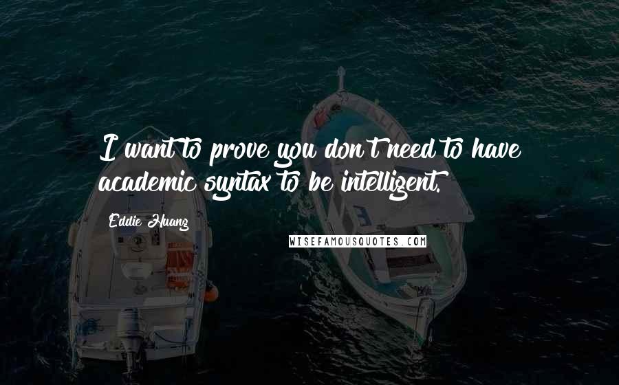 Eddie Huang Quotes: I want to prove you don't need to have academic syntax to be intelligent.