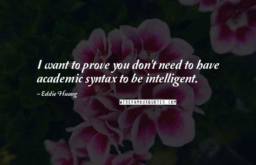 Eddie Huang Quotes: I want to prove you don't need to have academic syntax to be intelligent.