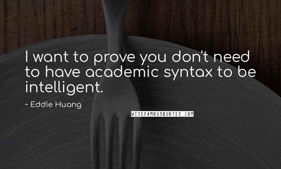 Eddie Huang Quotes: I want to prove you don't need to have academic syntax to be intelligent.