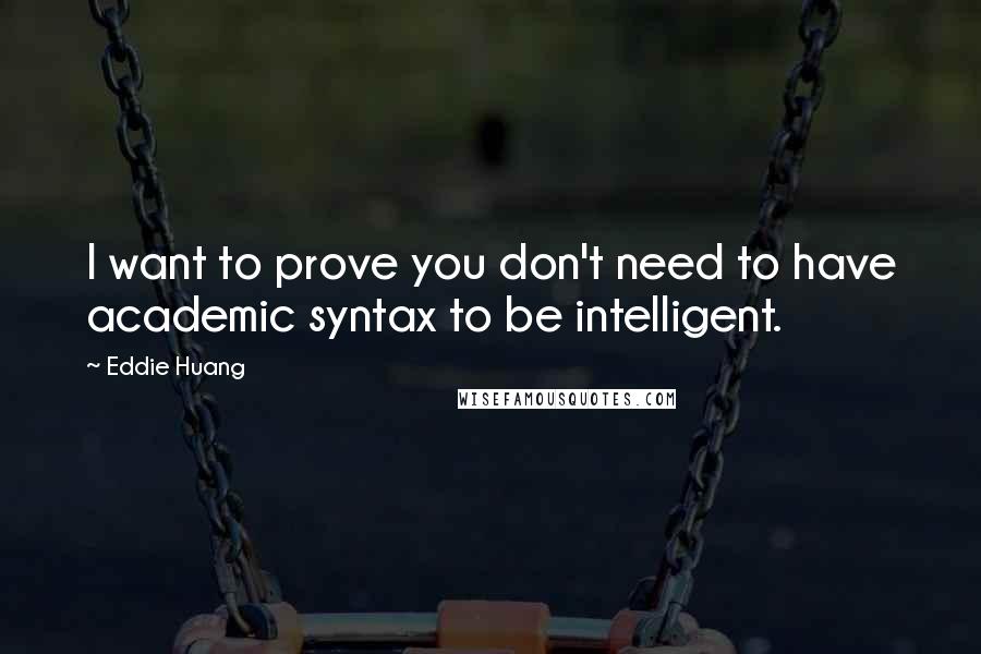 Eddie Huang Quotes: I want to prove you don't need to have academic syntax to be intelligent.