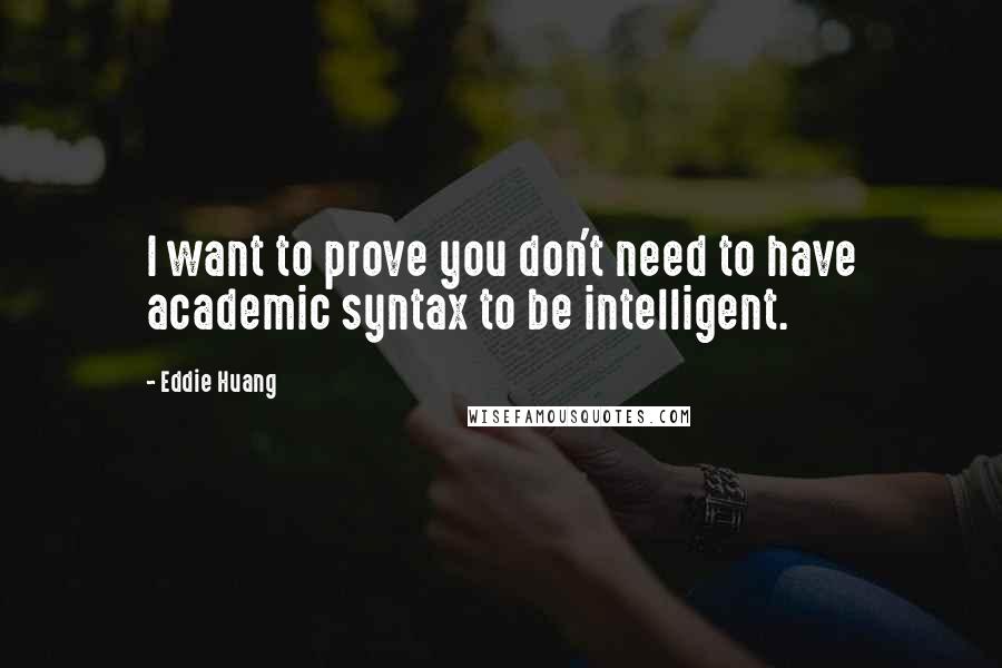 Eddie Huang Quotes: I want to prove you don't need to have academic syntax to be intelligent.