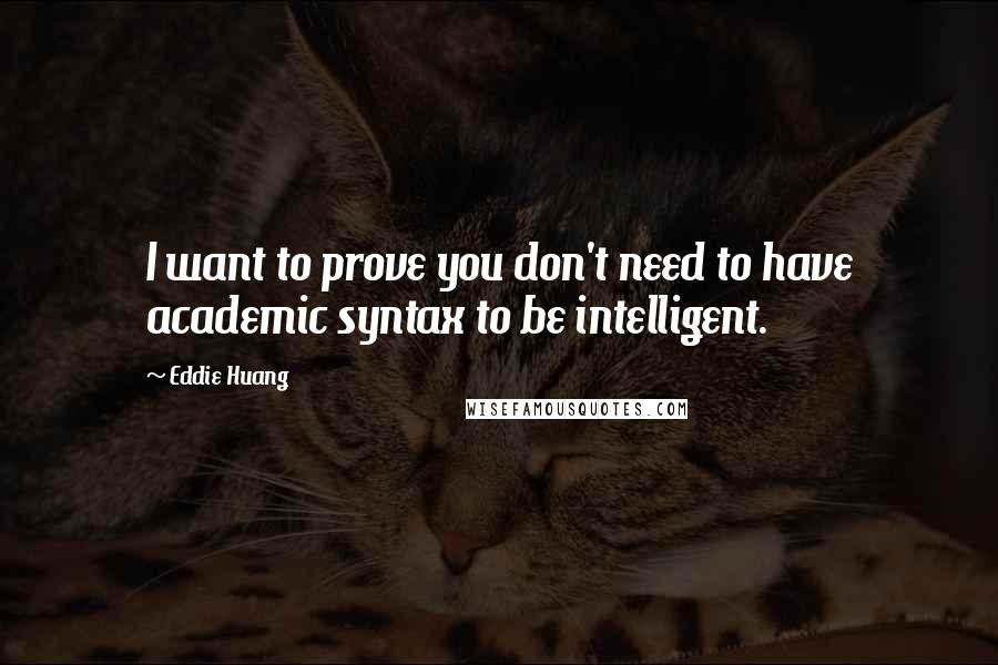 Eddie Huang Quotes: I want to prove you don't need to have academic syntax to be intelligent.
