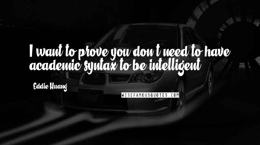 Eddie Huang Quotes: I want to prove you don't need to have academic syntax to be intelligent.