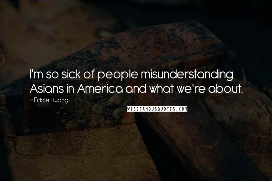 Eddie Huang Quotes: I'm so sick of people misunderstanding Asians in America and what we're about.