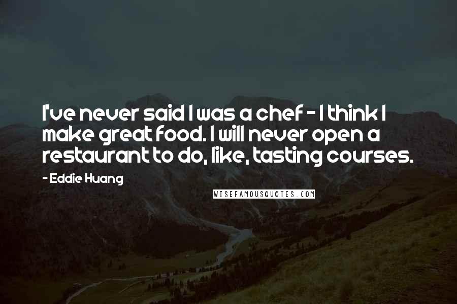 Eddie Huang Quotes: I've never said I was a chef - I think I make great food. I will never open a restaurant to do, like, tasting courses.