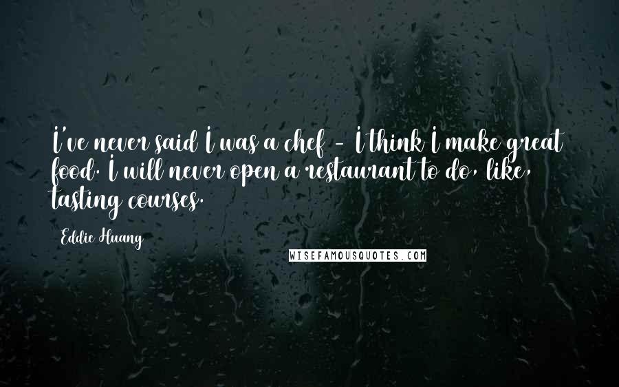 Eddie Huang Quotes: I've never said I was a chef - I think I make great food. I will never open a restaurant to do, like, tasting courses.