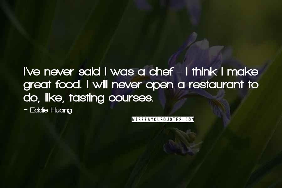 Eddie Huang Quotes: I've never said I was a chef - I think I make great food. I will never open a restaurant to do, like, tasting courses.