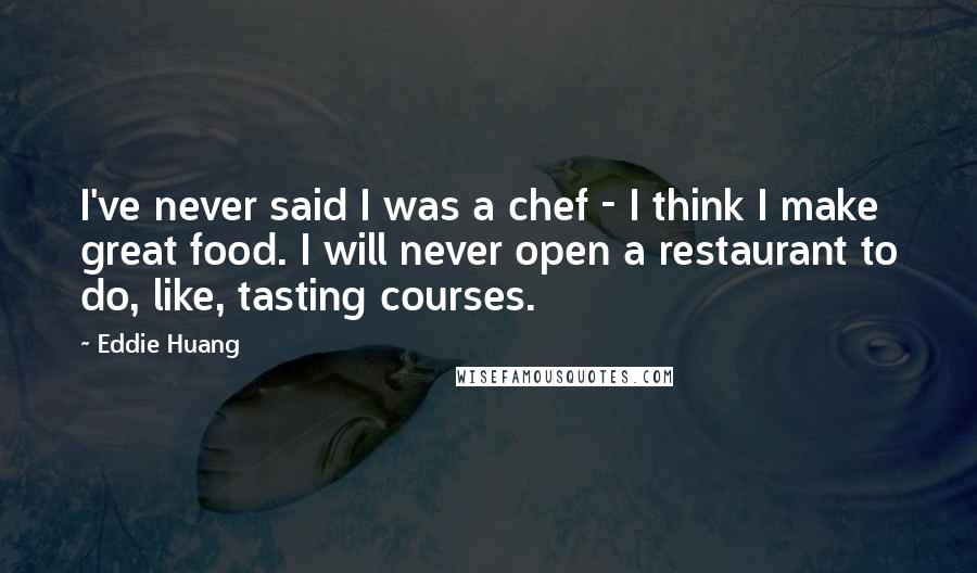 Eddie Huang Quotes: I've never said I was a chef - I think I make great food. I will never open a restaurant to do, like, tasting courses.