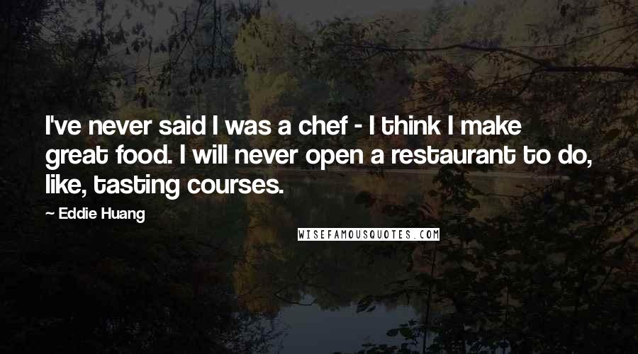 Eddie Huang Quotes: I've never said I was a chef - I think I make great food. I will never open a restaurant to do, like, tasting courses.