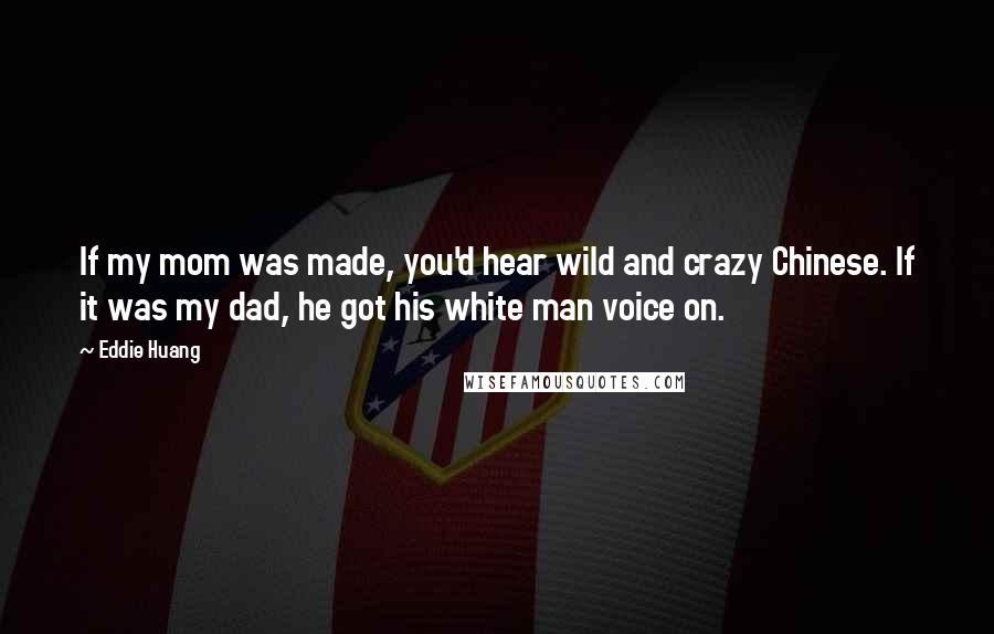 Eddie Huang Quotes: If my mom was made, you'd hear wild and crazy Chinese. If it was my dad, he got his white man voice on.