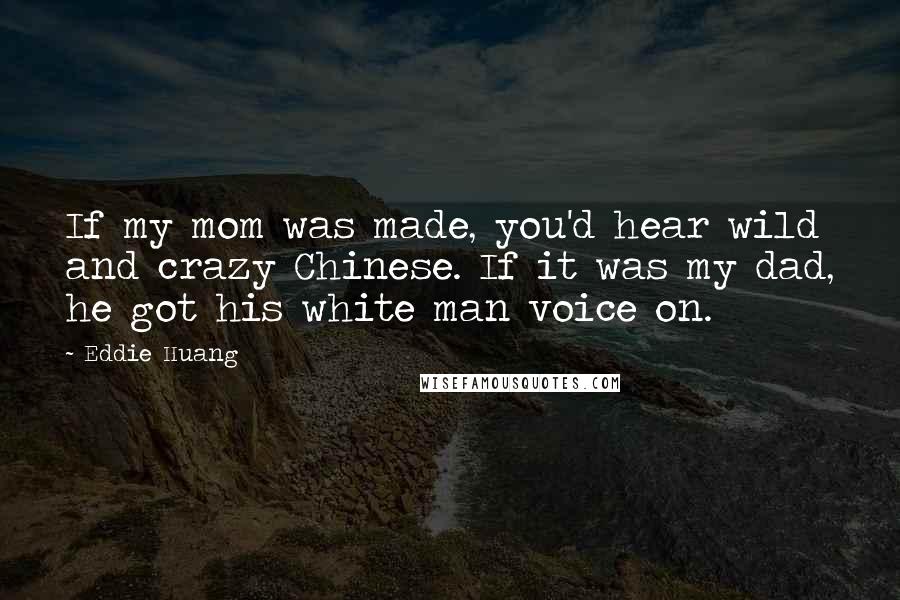 Eddie Huang Quotes: If my mom was made, you'd hear wild and crazy Chinese. If it was my dad, he got his white man voice on.