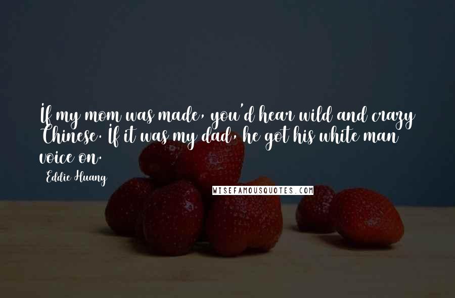 Eddie Huang Quotes: If my mom was made, you'd hear wild and crazy Chinese. If it was my dad, he got his white man voice on.