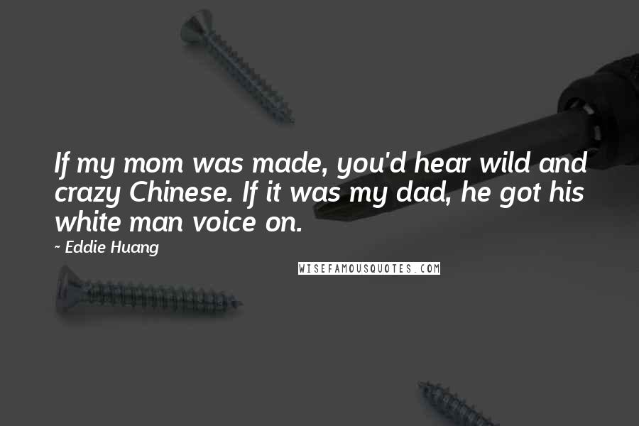 Eddie Huang Quotes: If my mom was made, you'd hear wild and crazy Chinese. If it was my dad, he got his white man voice on.