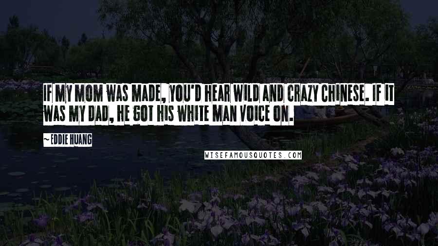 Eddie Huang Quotes: If my mom was made, you'd hear wild and crazy Chinese. If it was my dad, he got his white man voice on.