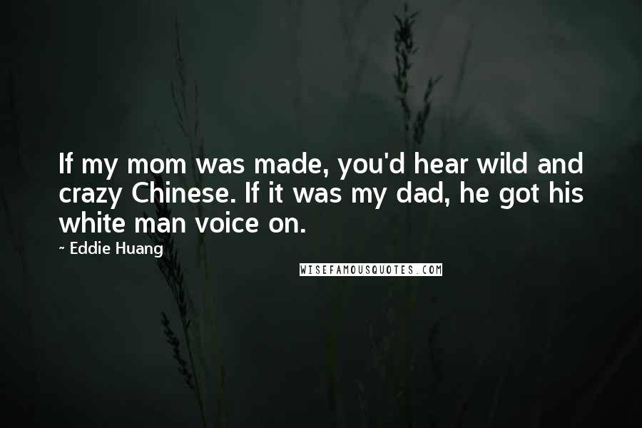Eddie Huang Quotes: If my mom was made, you'd hear wild and crazy Chinese. If it was my dad, he got his white man voice on.